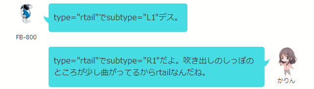 type="rtail"でsubtype="L1"デス。  かりん type="rtail"でsubtype="R1"だよ。吹き出しのしっぽのところが少し曲がってるからrtailなんだね。