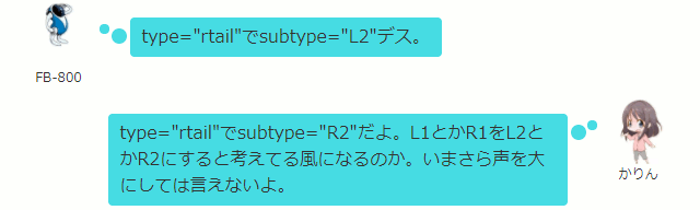 type="rtail"でsubtype="L2"デス。  かりん type="rtail"でsubtype="R2"だよ。L1とかR1をL2とかR2にすると考えてる風になるのか。いまさら声を大にしては言えないよ。