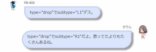 type="drop"でsubtype="L1"デス。  かりんtype="drop"でsubtype="R1"だよ。思ってたよりもたくさんあるね。