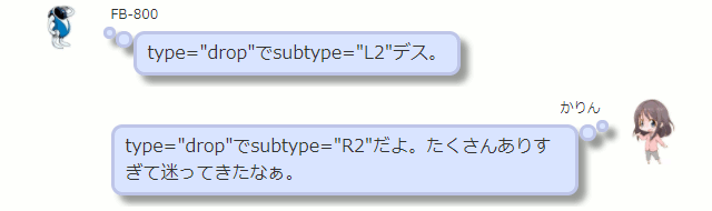 type="drop"でsubtype="L2"デス。  かりん type="drop"でsubtype="R2"だよ。たくさんありすぎて迷ってきたなぁ。